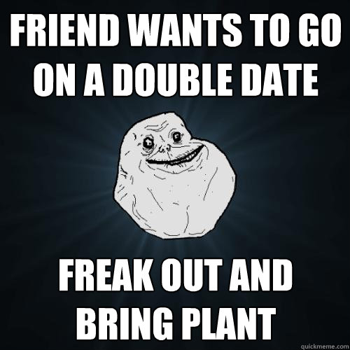 friend wants to go on a double date Freak out and bring plant  Forever Alone