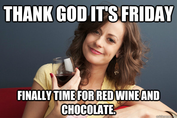 Thank God it's Friday Finally time for red wine and chocolate. - Thank God it's Friday Finally time for red wine and chocolate.  Forever Resentful Mother