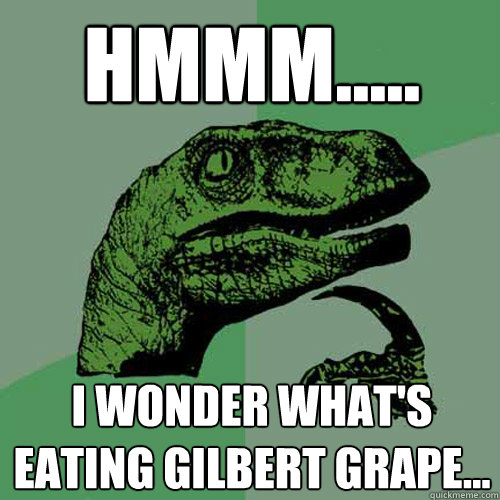 Hmmm..... I wonder what's eating Gilbert Grape...  Philosoraptor