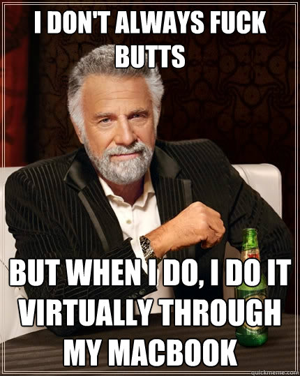I don't always fuck butts But when I do, i do it virtually through my macbook  The Most Interesting Man In The World