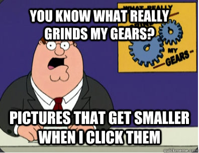 YOU KNOW WHAT REALLY GRINDS MY GEARS? Pictures that get smaller when I click them  Grinds my gears