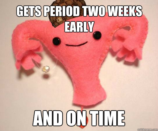 Gets period two weeks early and on time  Scumbag Uterus