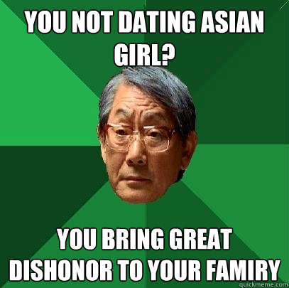 You not dating asian girl? you bring great dishonor to your famiry  High Expectations Asian Father