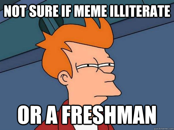 Not sure if meme illiterate or a freshman  Futurama Fry