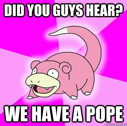 Did you guys hear? We have A POPE  Slowpoke