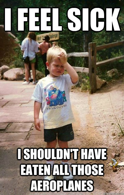 I FEEL SICK I SHOULDN'T HAVE EATEN ALL THOSE AEROPLANES  Regretful Toddler