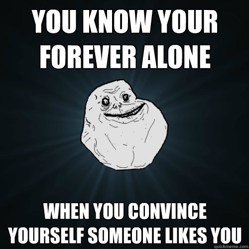 You know your forever alone  When you convince yourself someone likes you  Forever Alone