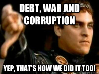 Debt, war and corruption yep, that's how we did it too!  Downvoting Roman