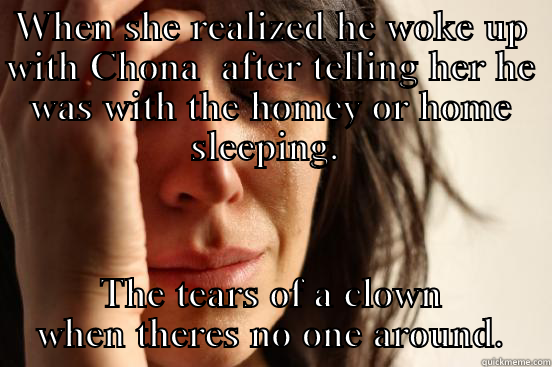 WHEN SHE REALIZED HE WOKE UP WITH CHONA  AFTER TELLING HER HE WAS WITH THE HOMEY OR HOME SLEEPING.  THE TEARS OF A CLOWN WHEN THERES NO ONE AROUND. First World Problems
