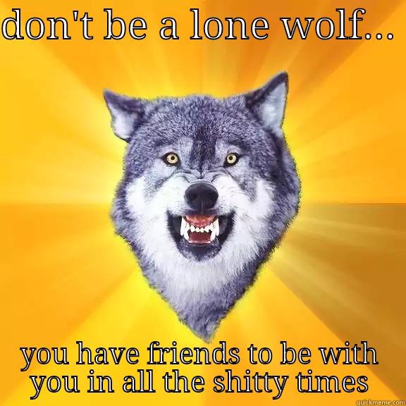 DON'T BE A LONE WOLF...  YOU HAVE FRIENDS TO BE WITH YOU IN ALL THE SHITTY TIMES Courage Wolf