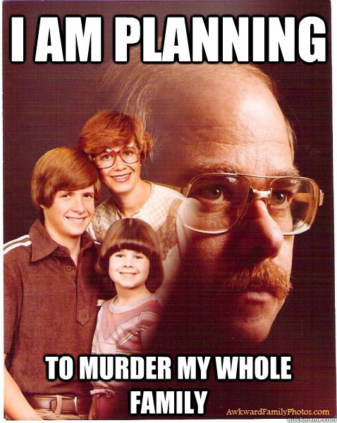 I am planning to murder my whole family  Vengeance Dad
