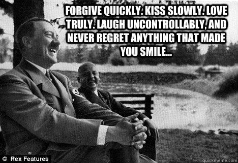 FORGIVE quickly. KISS slowly. LOVE truly. LAUGH uncontrollably, and never REGRET anything that made you SMILE...   Friendly Adolf Hitler