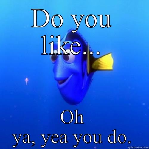 DO YOU LIKE... OH YA, YEA YOU DO. dory