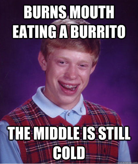 Burns mouth eating a burrito The middle is still cold  Unlucky Brian