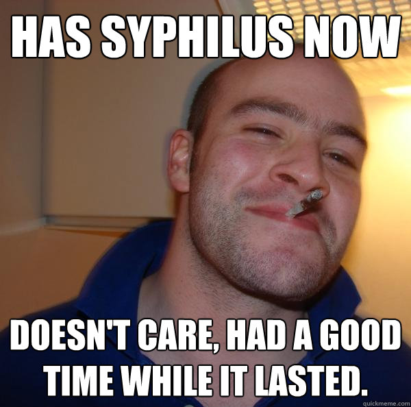 Has syphilus now doesn't care, had a good time while it lasted. - Has syphilus now doesn't care, had a good time while it lasted.  Misc