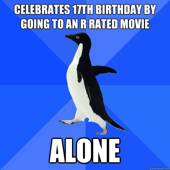 Celebrates 17th birthday by going to an R Rated movie Alone  Socially Awkward Penguin