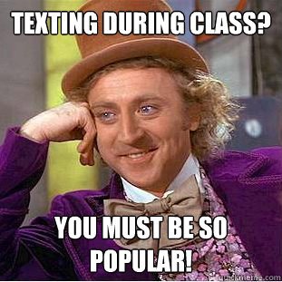 Texting during Class? You must be so popular!  Condescending Wonka