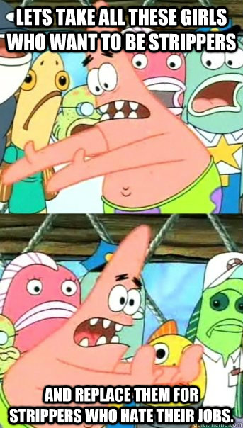 Lets take all these girls who want to be strippers and replace them for strippers who hate their jobs.  Push it somewhere else Patrick