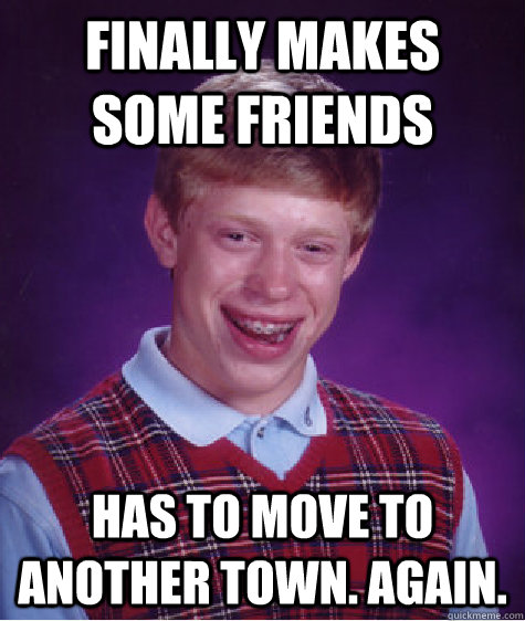 finally makes some friends has to move to another town. Again.   Bad Luck Brian