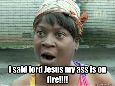 I said lord Jesus my ass is on fire!!!! - I said lord Jesus my ass is on fire!!!!  Sweet Brown KPsi