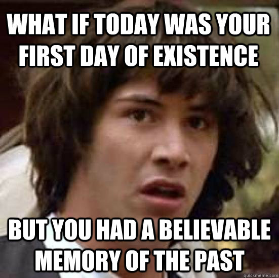 What if today was your first day of existence But you had a believable memory of the past - What if today was your first day of existence But you had a believable memory of the past  conspiracy keanu