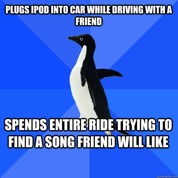 plugs Ipod into car while driving with a friend Spends entire ride trying to find a song friend will like  Socially Awkward Penguin
