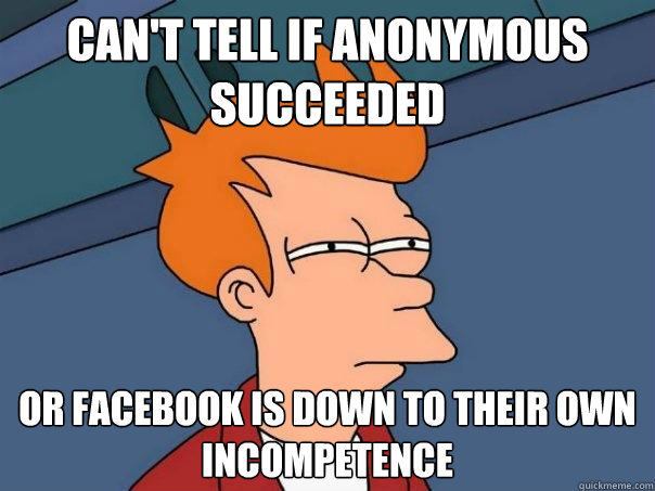 Can't Tell if anonymous succeeded or facebook is down to their own incompetence - Can't Tell if anonymous succeeded or facebook is down to their own incompetence  Futurama Fry