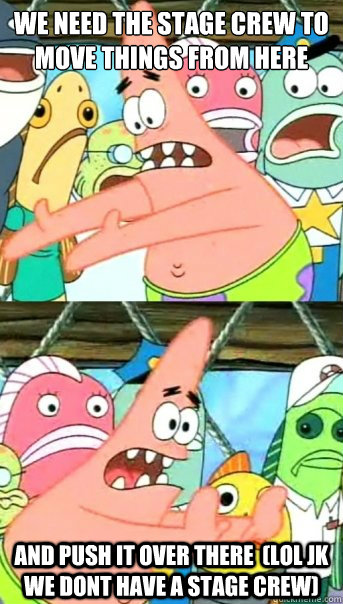 we need the Stage crew to move things from here  and push it over there  (lol jk we dont have a stage crew)  Push it somewhere else Patrick