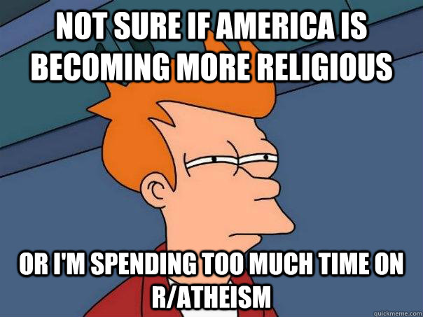 not sure if america is becoming more religious Or i'm spending too much time on r/atheism  Futurama Fry