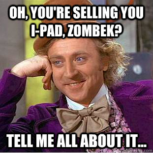 Oh, you're selling you I-Pad, Zombek? Tell me all about it...  Condescending Wonka
