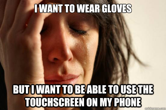 I want to wear gloves but i want to be able to use the touchscreen on my phone  First World Problems