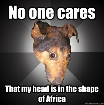 No one cares That my head is in the shape of Africa  Depression Dog