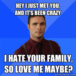 Hey I just met you,
and it's been crazy I hate your family,
so love me maybe? - Hey I just met you,
and it's been crazy I hate your family,
so love me maybe?  Socially Awkward Darcy