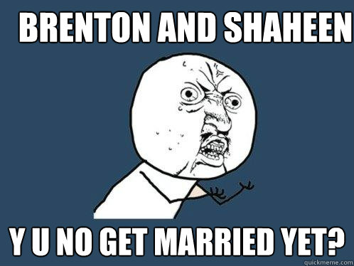 brenton and shaheen y u no get married yet?  Y U No