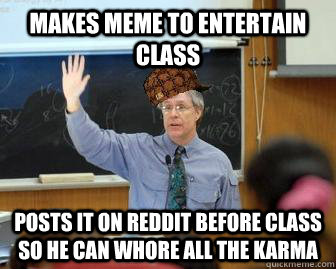 Makes meme to entertain class posts it on reddit before class so he can whore all the karma  Scumbag Professor