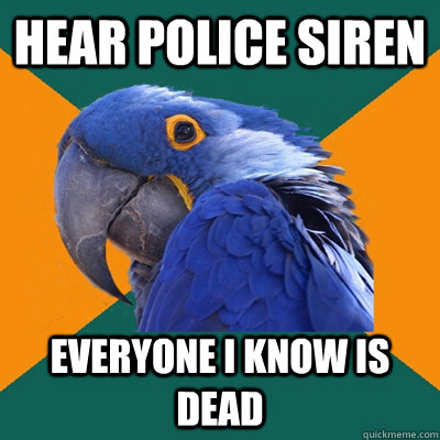 Hear police siren  Everyone i know is dead  Paranoid Parrot