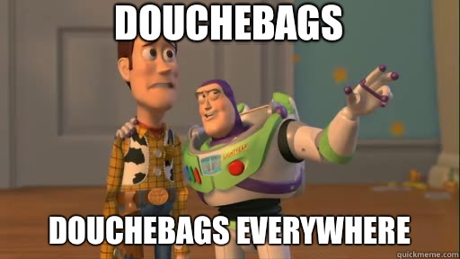 Douchebags Douchebags everywhere - Douchebags Douchebags everywhere  Everywhere