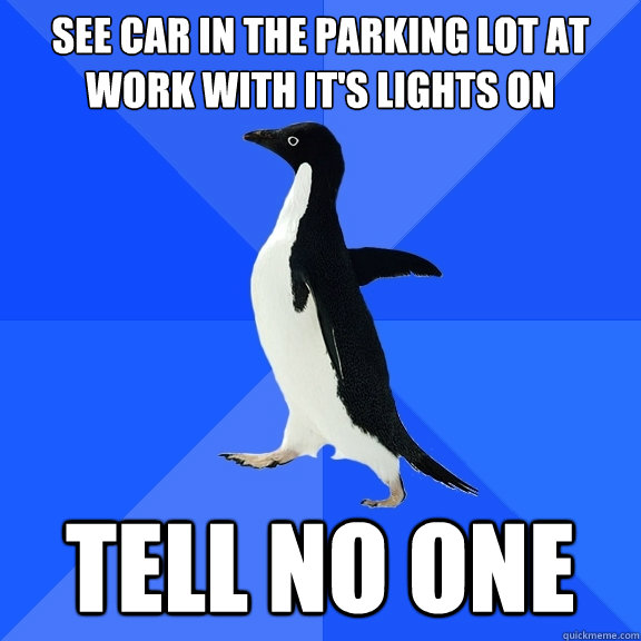 See car in the parking lot at work with it's lights on Tell no one  Socially Awkward Penguin