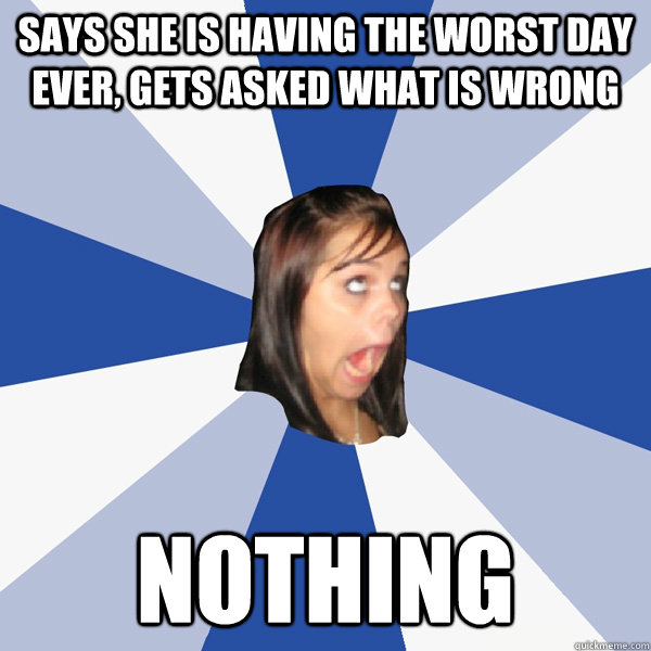 says she is having the worst day ever, gets asked what is wrong nothing  Annoying Facebook Girl
