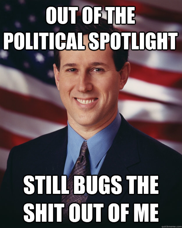 Out of the political spotlight still bugs the shit out of me - Out of the political spotlight still bugs the shit out of me  Rick Santorum