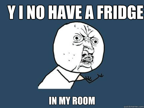 Y I NO HAVE A FRIDGE IN MY ROOM  Y U No