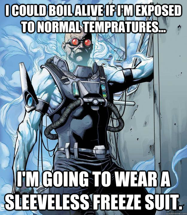I could boil alive if I'm exposed to normal tempratures... I'm going to wear a sleeveless freeze suit. - I could boil alive if I'm exposed to normal tempratures... I'm going to wear a sleeveless freeze suit.  Stupid Mr. Freeze