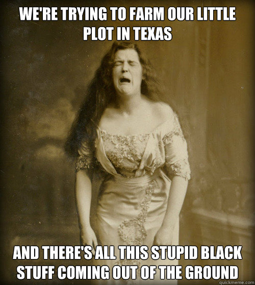 WE'RE TRYING TO FARM OUR LITTLE PLOT IN TEXAS AND THERE'S ALL THIS STUPID BLACK STUFF COMING OUT OF THE GROUND - WE'RE TRYING TO FARM OUR LITTLE PLOT IN TEXAS AND THERE'S ALL THIS STUPID BLACK STUFF COMING OUT OF THE GROUND  1890s Problems