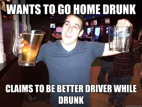 wants to go home drunk claims to be better driver while drunk  Sketchy Frat Guy