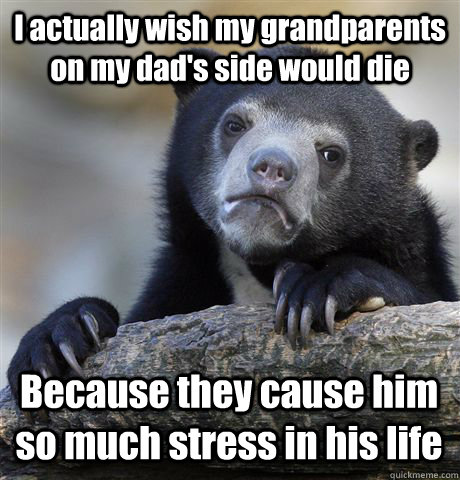 I actually wish my grandparents on my dad's side would die Because they cause him so much stress in his life - I actually wish my grandparents on my dad's side would die Because they cause him so much stress in his life  Confession Bear