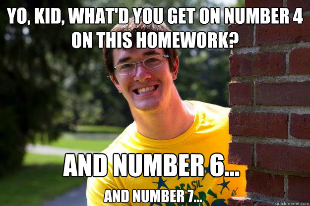 Yo, kid, What'd you get on number 4 on this homework? and number 6... and number 7... - Yo, kid, What'd you get on number 4 on this homework? and number 6... and number 7...  Terrible RA