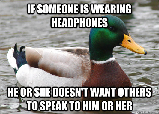 If someone is wearing headphones He or she doesn't want others to speak to him or her  Actual Advice Mallard