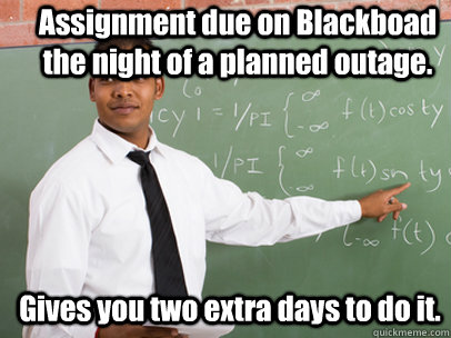 Assignment due on Blackboad the night of a planned outage. Gives you two extra days to do it.  Good Guy Teacher