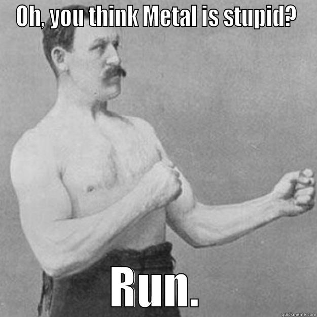 OH, YOU THINK METAL IS STUPID? RUN. overly manly man