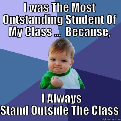 I WAS THE MOST OUTSTANDING STUDENT OF MY CLASS …  BECAUSE,   I ALWAYS STAND OUTSIDE THE CLASS Success Kid